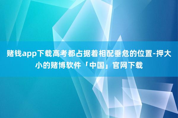 赌钱app下载高考都占据着相配垂危的位置-押大小的赌博软件「中国」官网下载