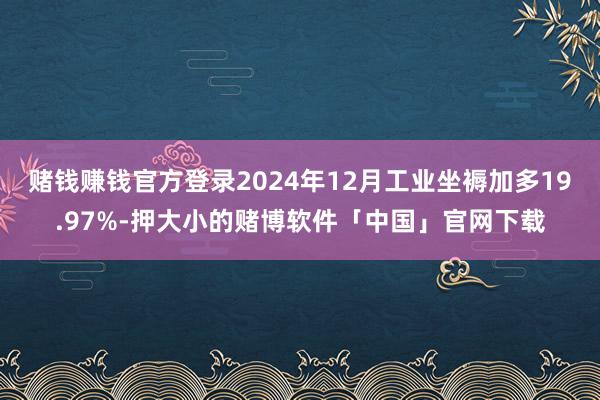 赌钱赚钱官方登录2024年12月工业坐褥加多19.97%-押大小的赌博软件「中国」官网下载