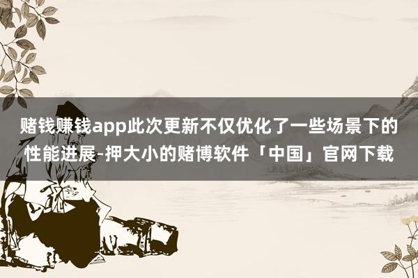 赌钱赚钱app此次更新不仅优化了一些场景下的性能进展-押大小的赌博软件「中国」官网下载
