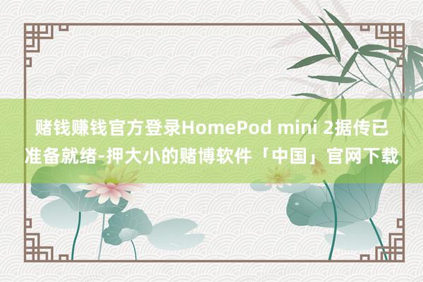 赌钱赚钱官方登录HomePod mini 2据传已准备就绪-押大小的赌博软件「中国」官网下载