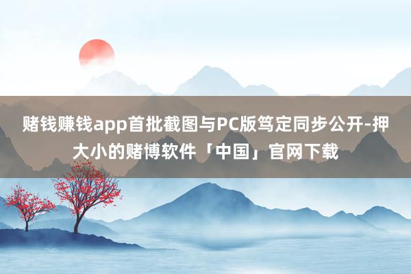 赌钱赚钱app首批截图与PC版笃定同步公开-押大小的赌博软件「中国」官网下载
