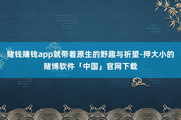 赌钱赚钱app就带着原生的野趣与祈望-押大小的赌博软件「中国」官网下载