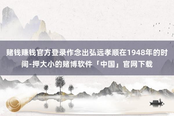 赌钱赚钱官方登录作念出弘远孝顺在1948年的时间-押大小的赌博软件「中国」官网下载