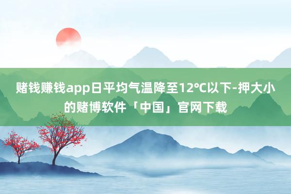 赌钱赚钱app日平均气温降至12℃以下-押大小的赌博软件「中国」官网下载