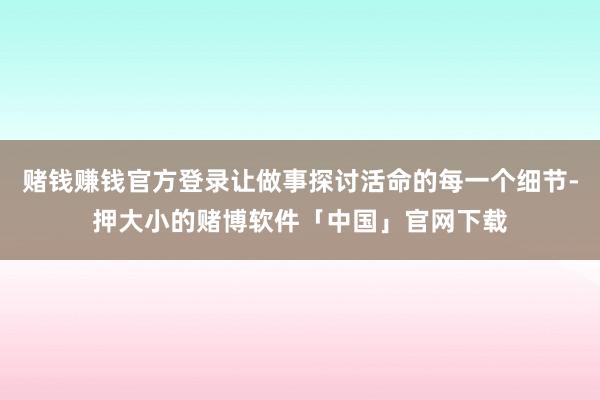 赌钱赚钱官方登录让做事探讨活命的每一个细节-押大小的赌博软件「中国」官网下载