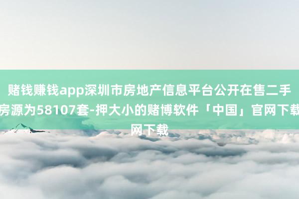赌钱赚钱app深圳市房地产信息平台公开在售二手房源为58107套-押大小的赌博软件「中国」官网下载