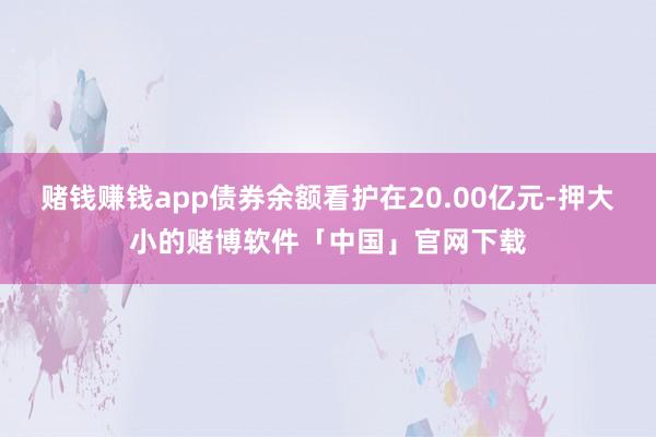 赌钱赚钱app债券余额看护在20.00亿元-押大小的赌博软件「中国」官网下载