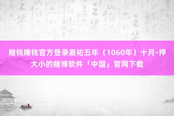 赌钱赚钱官方登录嘉祐五年(1060年)十月-押大小的赌博软件「中国」官网下载