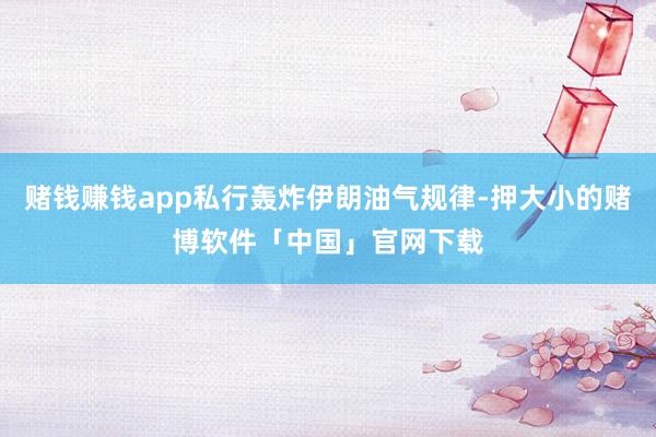 赌钱赚钱app私行轰炸伊朗油气规律-押大小的赌博软件「中国」官网下载