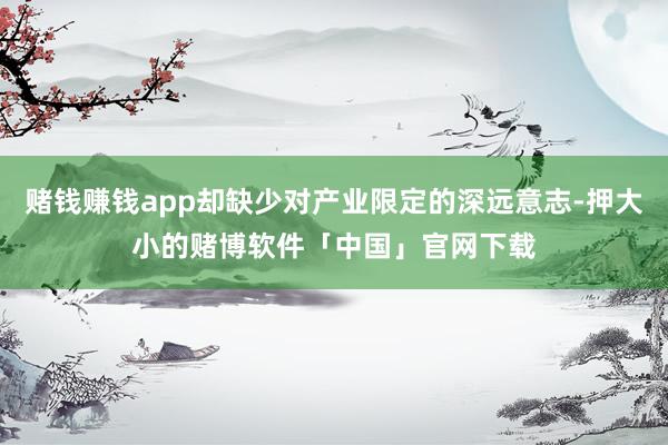 赌钱赚钱app却缺少对产业限定的深远意志-押大小的赌博软件「中国」官网下载