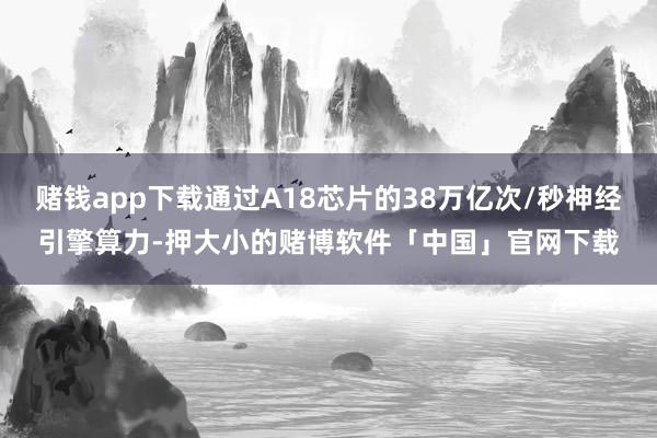 赌钱app下载通过A18芯片的38万亿次/秒神经引擎算力-押大小的赌博软件「中国」官网下载