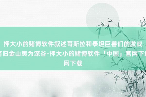押大小的赌博软件叙述哥斯拉和泰坦巨兽们的激战将旧金山夷为深谷-押大小的赌博软件「中国」官网下载