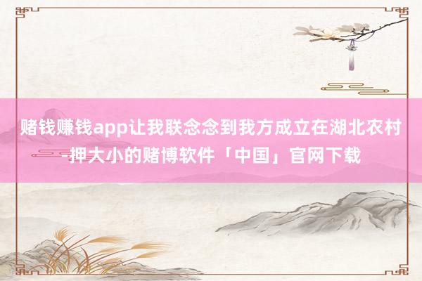 赌钱赚钱app让我联念念到我方成立在湖北农村-押大小的赌博软件「中国」官网下载