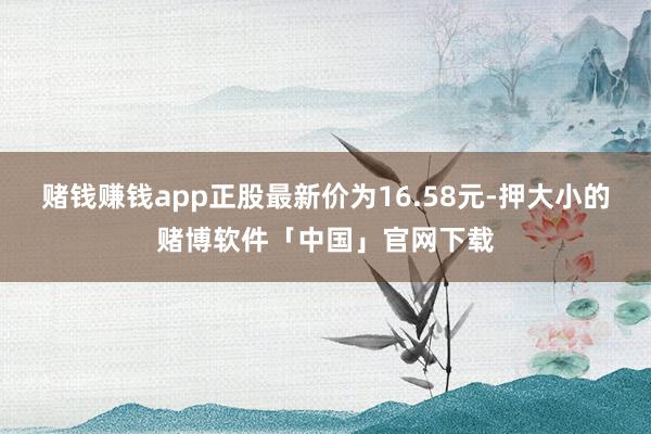 赌钱赚钱app正股最新价为16.58元-押大小的赌博软件「中国」官网下载