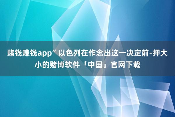 赌钱赚钱app”以色列在作念出这一决定前-押大小的赌博软件「中国」官网下载
