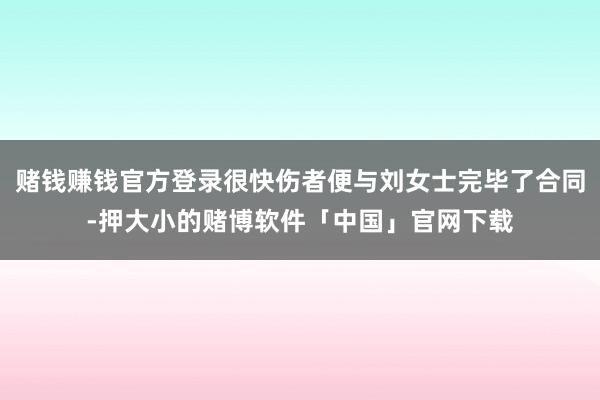 赌钱赚钱官方登录很快伤者便与刘女士完毕了合同-押大小的赌博软件「中国」官网下载