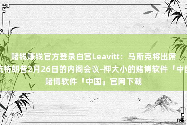 赌钱赚钱官方登录白宫Leavitt：马斯克将出席好意思国总统特朗普2月26日的内阁会议-押大小的赌博软件「中国」官网下载