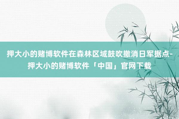 押大小的赌博软件在森林区域鼓吹撤消日军据点-押大小的赌博软件「中国」官网下载