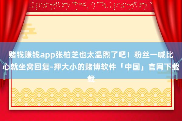 赌钱赚钱app张柏芝也太温煦了吧！粉丝一喊比心就坐窝回复-押大小的赌博软件「中国」官网下载