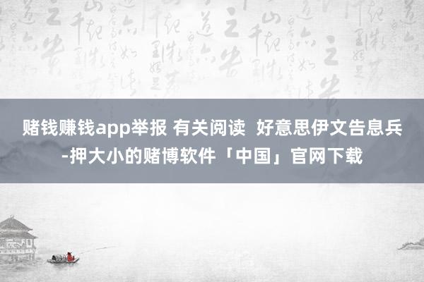 赌钱赚钱app举报 有关阅读  好意思伊文告息兵-押大小的赌博软件「中国」官网下载