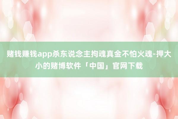 赌钱赚钱app杀东说念主拘魂真金不怕火魂-押大小的赌博软件「中国」官网下载