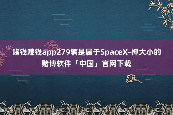 赌钱赚钱app279辆是属于SpaceX-押大小的赌博软件「中国」官网下载