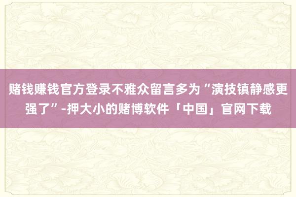 赌钱赚钱官方登录不雅众留言多为“演技镇静感更强了”-押大小的赌博软件「中国」官网下载