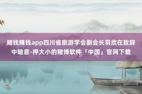 赌钱赚钱app四川省旅游学会副会长羽欣在致辞中暗意-押大小的赌博软件「中国」官网下载