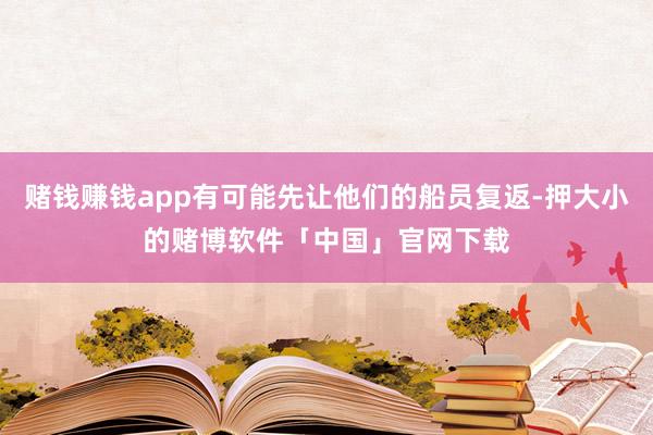赌钱赚钱app有可能先让他们的船员复返-押大小的赌博软件「中国」官网下载