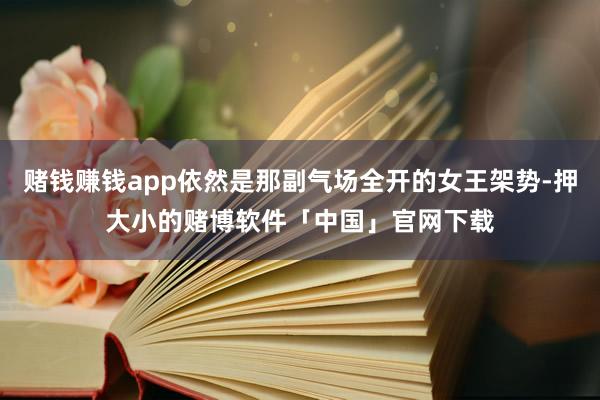赌钱赚钱app依然是那副气场全开的女王架势-押大小的赌博软件「中国」官网下载