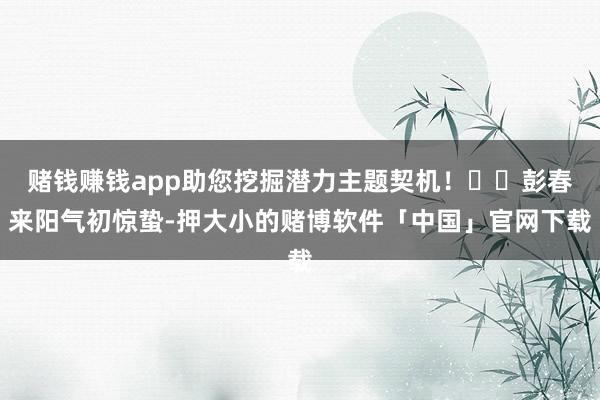 赌钱赚钱app助您挖掘潜力主题契机！		　　彭春来　　阳气初惊蛰-押大小的赌博软件「中国」官网下载