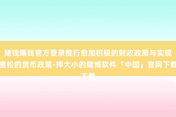 赌钱赚钱官方登录推行愈加积极的财政政策与实现宽松的货币政策-押大小的赌博软件「中国」官网下载