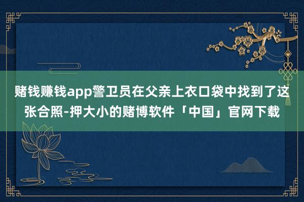 赌钱赚钱app警卫员在父亲上衣口袋中找到了这张合照-押大小的赌博软件「中国」官网下载