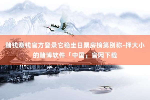 赌钱赚钱官方登录它稳坐日票房榜第别称-押大小的赌博软件「中国」官网下载