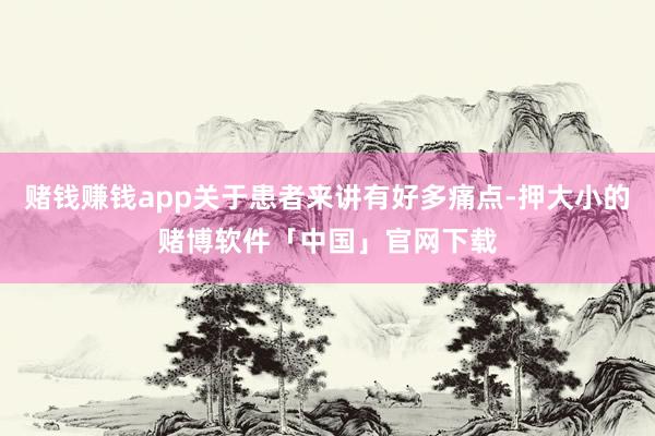 赌钱赚钱app关于患者来讲有好多痛点-押大小的赌博软件「中国」官网下载