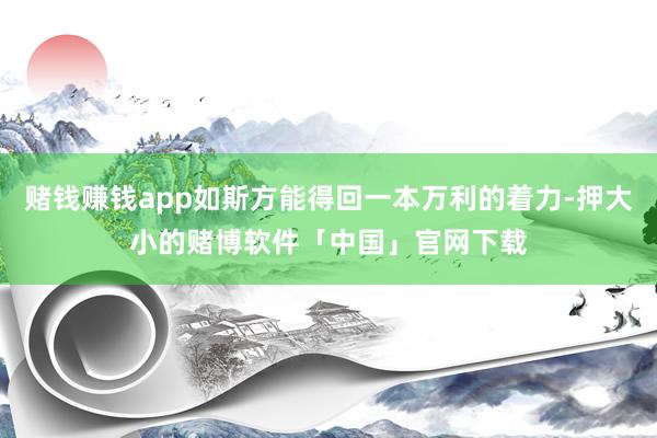 赌钱赚钱app如斯方能得回一本万利的着力-押大小的赌博软件「中国」官网下载