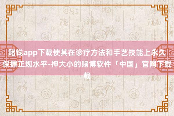 赌钱app下载使其在诊疗方法和手艺技能上永久保握正规水平-押大小的赌博软件「中国」官网下载