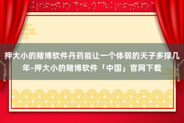押大小的赌博软件丹药能让一个体弱的天子多撑几年-押大小的赌博软件「中国」官网下载