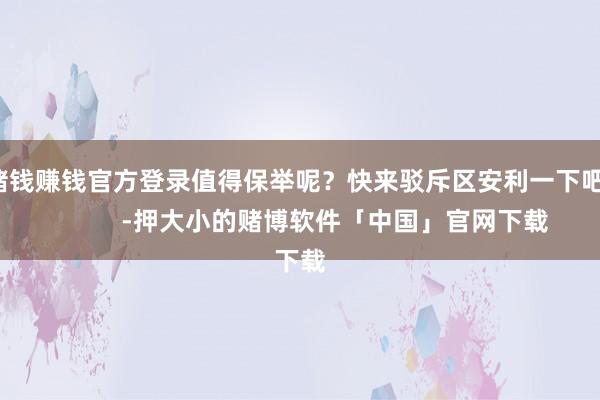 赌钱赚钱官方登录值得保举呢？快来驳斥区安利一下吧！          -押大小的赌博软件「中国」官网下载
