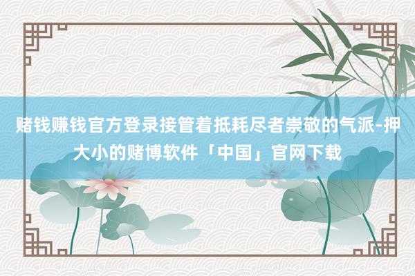 赌钱赚钱官方登录接管着抵耗尽者崇敬的气派-押大小的赌博软件「中国」官网下载