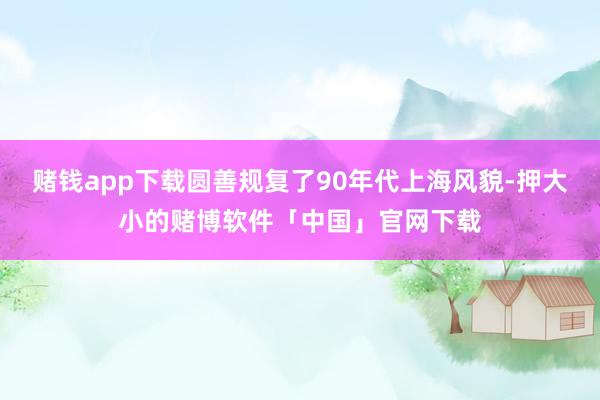 赌钱app下载圆善规复了90年代上海风貌-押大小的赌博软件「中国」官网下载