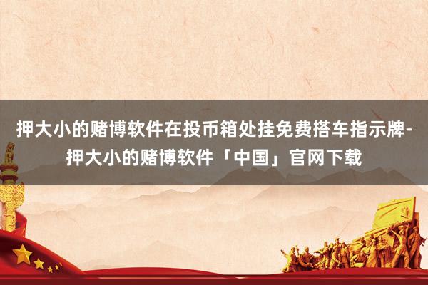 押大小的赌博软件在投币箱处挂免费搭车指示牌-押大小的赌博软件「中国」官网下载