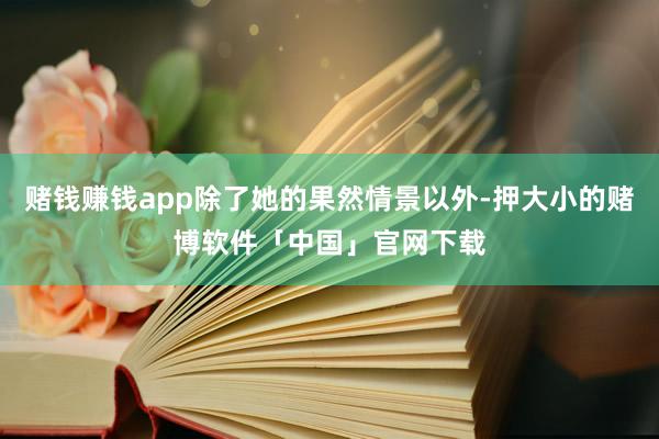 赌钱赚钱app除了她的果然情景以外-押大小的赌博软件「中国」官网下载
