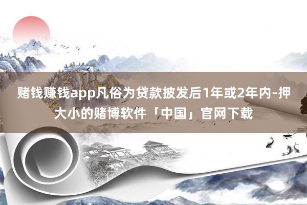 赌钱赚钱app凡俗为贷款披发后1年或2年内-押大小的赌博软件「中国」官网下载