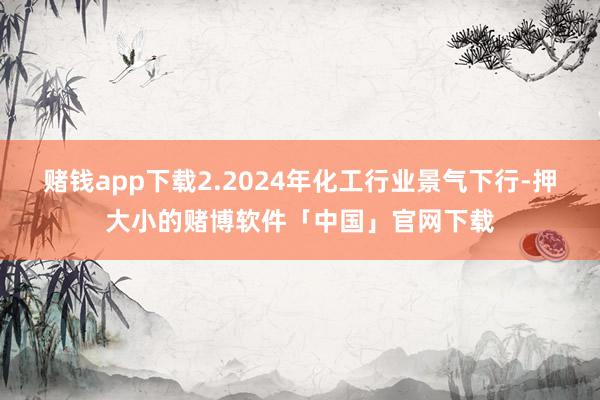 赌钱app下载2.2024年化工行业景气下行-押大小的赌博软件「中国」官网下载