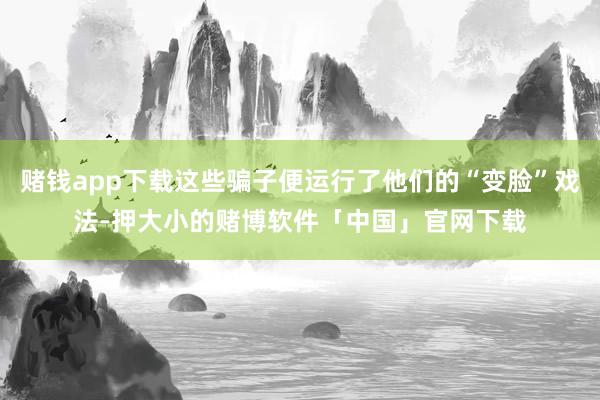 赌钱app下载这些骗子便运行了他们的“变脸”戏法-押大小的赌博软件「中国」官网下载
