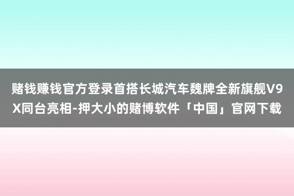 赌钱赚钱官方登录首搭长城汽车魏牌全新旗舰V9X同台亮相-押大小的赌博软件「中国」官网下载