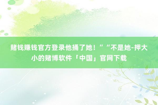 赌钱赚钱官方登录他捅了她！”　　“不是她-押大小的赌博软件「中国」官网下载