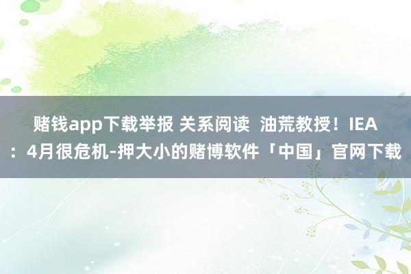 赌钱app下载举报 关系阅读  油荒教授！IEA：4月很危机-押大小的赌博软件「中国」官网下载
