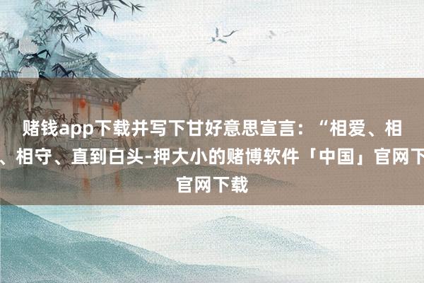 赌钱app下载并写下甘好意思宣言：“相爱、相依、相守、直到白头-押大小的赌博软件「中国」官网下载